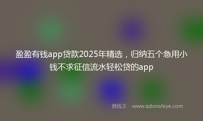 盈盈有钱app贷款2025年精选，归纳五个急用小钱不求征信流水轻松贷的app
