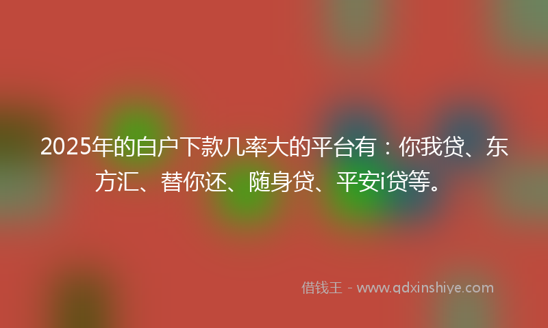2025年的白户下款几率大的平台有：你我贷、东方汇、替你还、随身贷、平安i贷等。