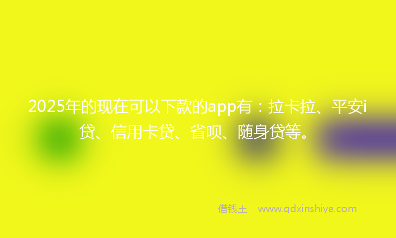2025年的现在可以下款的app有：拉卡拉、平安i贷、信用卡贷、省呗、随身贷等。