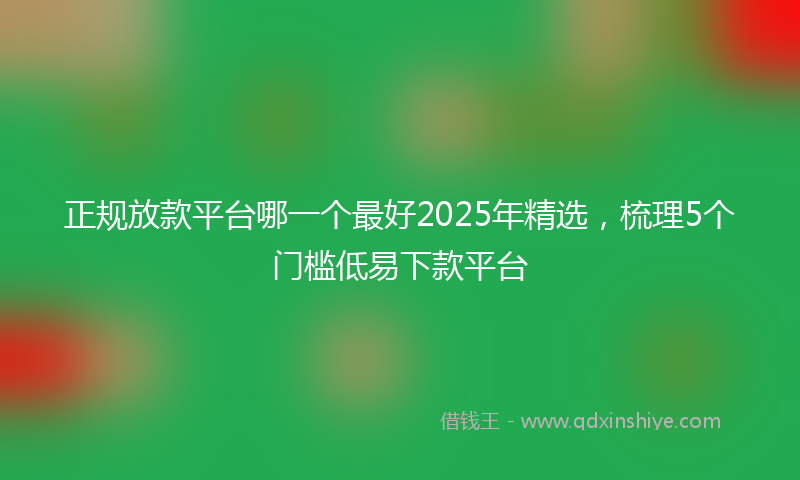 正规放款平台哪一个最好2025年精选，梳理5个门槛低易下款平台