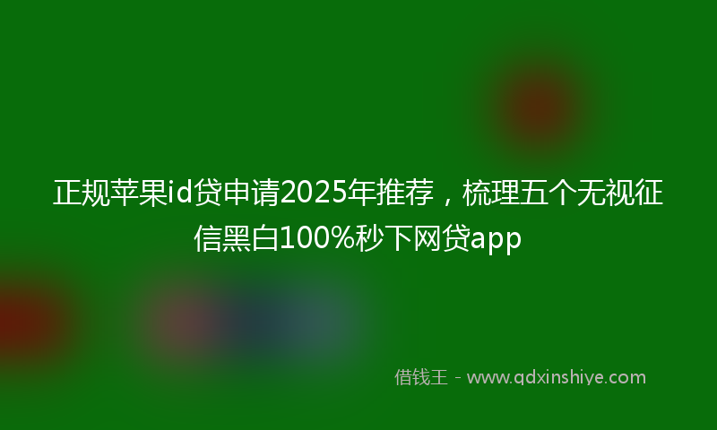 正规苹果id贷申请2025年推荐，梳理五个无视征信黑白100%秒下网贷app