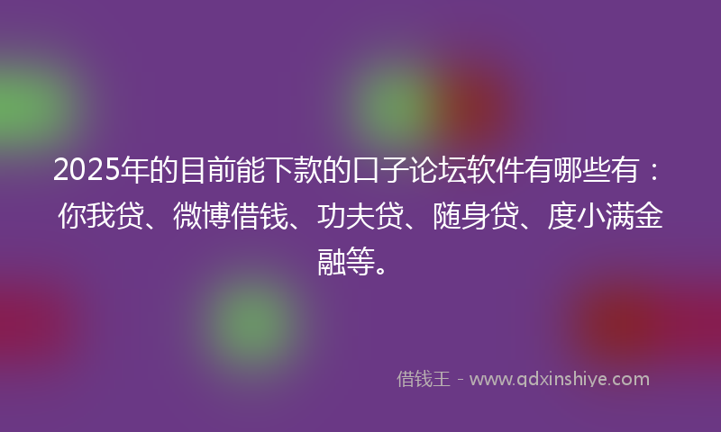 2025年的目前能下款的口子论坛软件有哪些有：你我贷、微博借钱、功夫贷、随身贷、度小满金融等。