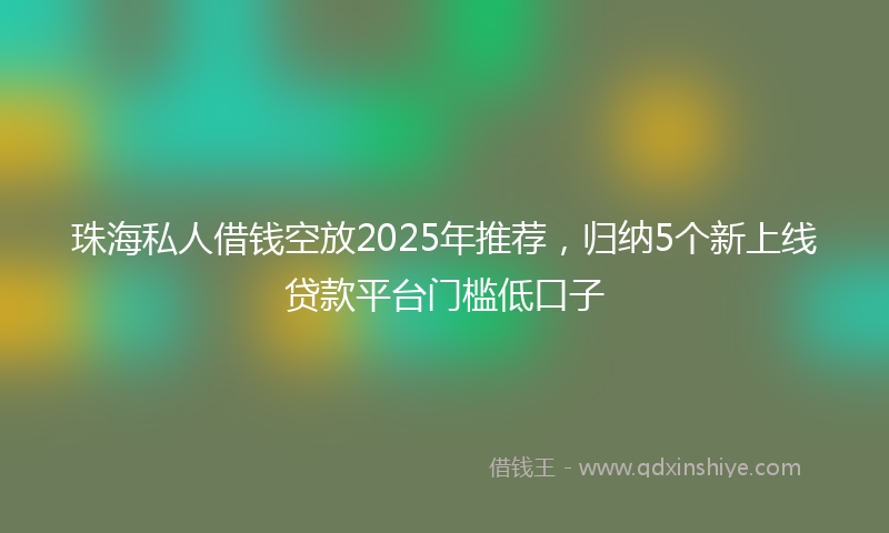 珠海私人借钱空放2025年推荐，归纳5个新上线贷款平台门槛低口子