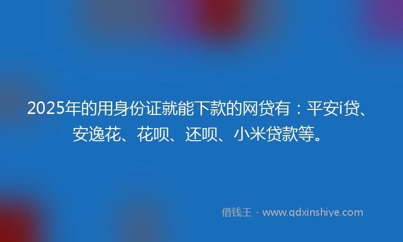 2025年的用身份证就能下款的网贷有：平安i贷、安逸花、花呗、还呗、小米贷款等。