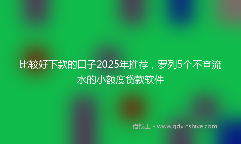比较好下款的口子2025年推荐，罗列5个不查流水的小额度贷款软件