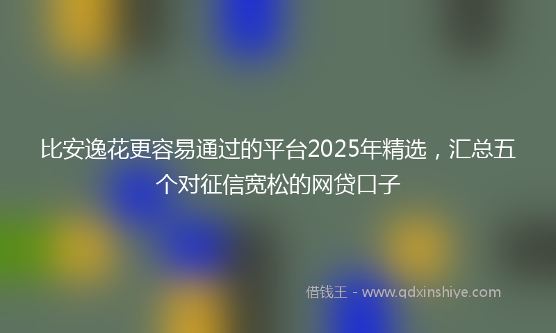 比安逸花更容易通过的平台2025年精选,汇总五个对征信宽松的网贷口子