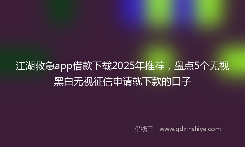 江湖救急app借款下载2025年推荐，盘点5个无视黑白无视征信申请就下款的口子