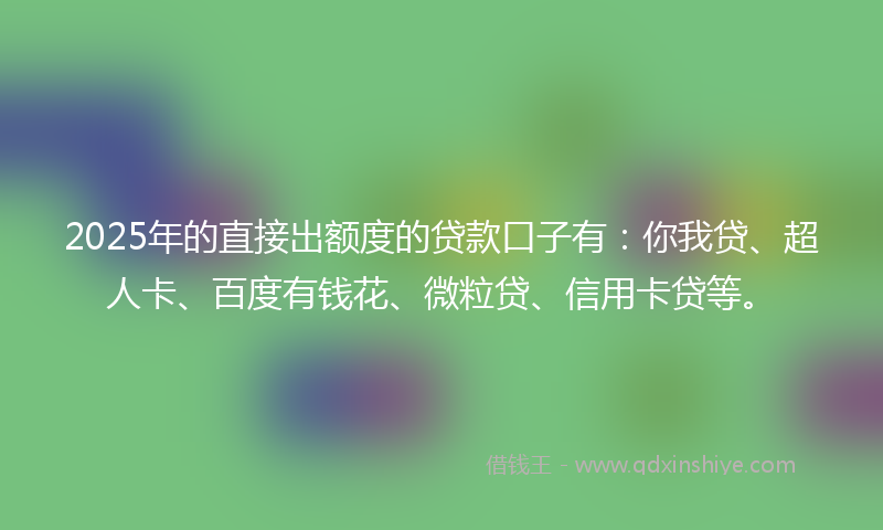 2025年的直接出额度的贷款口子有：你我贷、超人卡、百度有钱花、微粒贷、信用卡贷等。