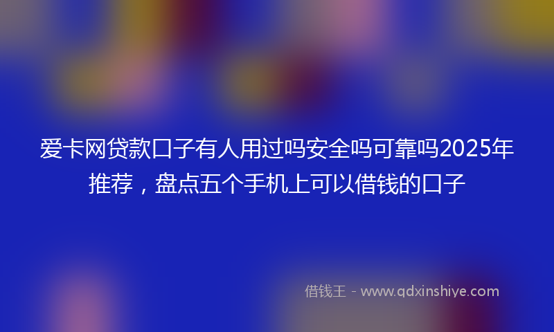爱卡网贷款口子有人用过吗安全吗可靠吗2025年推荐，盘点五个手机上可以借钱的口子