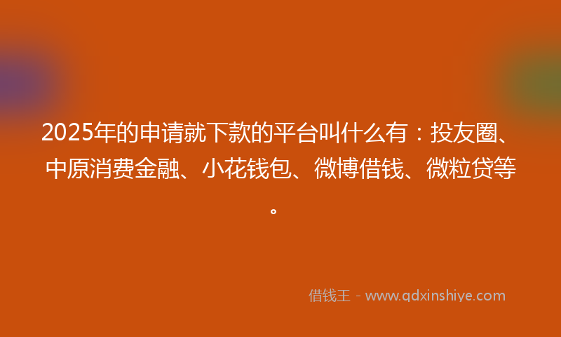 2025年的申请就下款的平台叫什么有:投友圈、中原消费金融、小花钱包、微博借钱、微粒贷等。