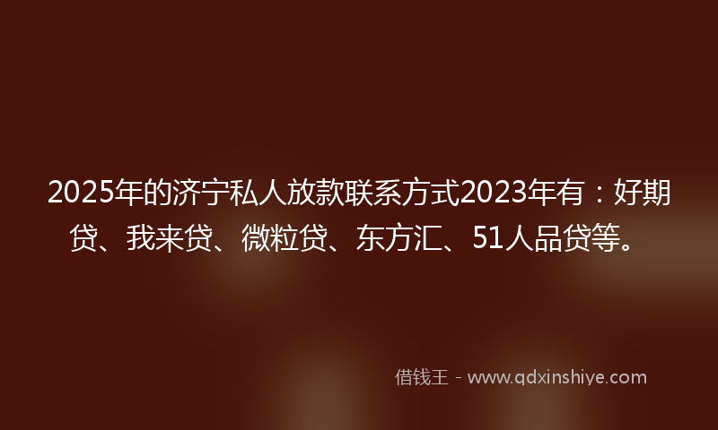 2025年的济宁私人放款联系方式2023年有：好期贷、我来贷、微粒贷、东方汇、51人品贷等。