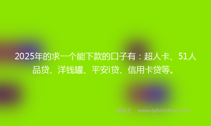 2025年的求一个能下款的口子有：超人卡、51人品贷、洋钱罐、平安i贷、信用卡贷等。