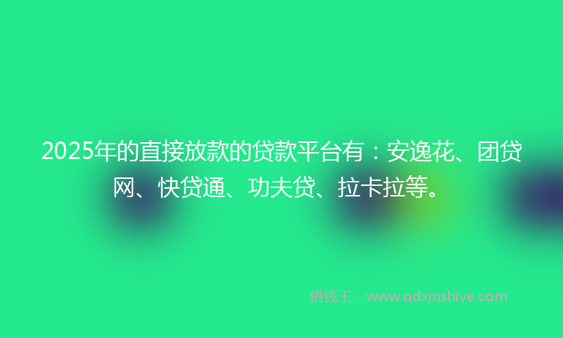 2025年的直接放款的贷款平台有：安逸花、团贷网、快贷通、功夫贷、拉卡拉等。
