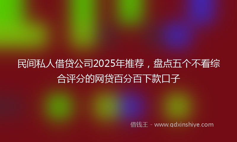 民间私人借贷公司2025年推荐，盘点五个不看综合评分的网贷百分百下款口子