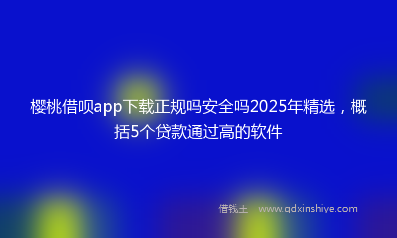 樱桃借呗app下载正规吗安全吗2025年精选,概括5个贷款通过高的软件