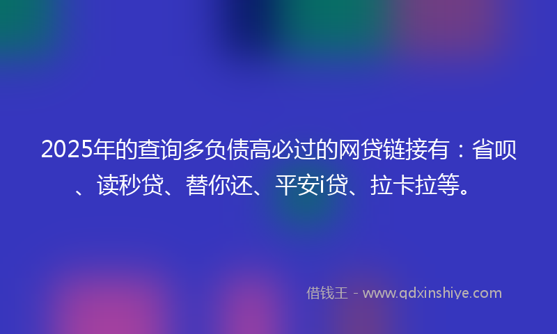 2025年的查询多负债高必过的网贷链接有:省呗、读秒贷、替你还、平安i贷、拉卡拉等。