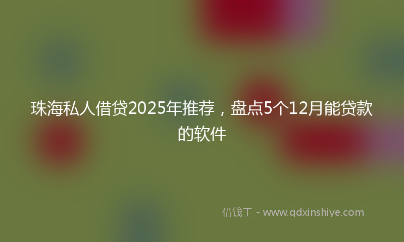珠海私人借贷2025年推荐,盘点5个12月能贷款的软件