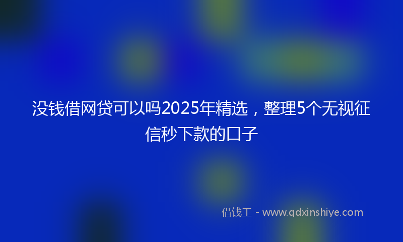 没钱借网贷可以吗2025年精选，整理5个无视征信秒下款的口子