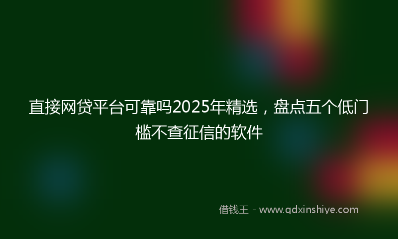 直接网贷平台可靠吗2025年精选，盘点五个低门槛不查征信的软件