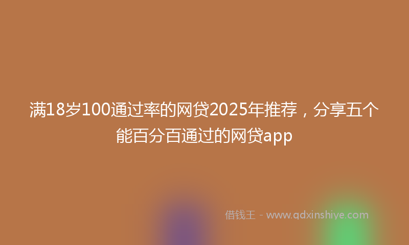满18岁100通过率的网贷2025年推荐，分享五个能百分百通过的网贷app