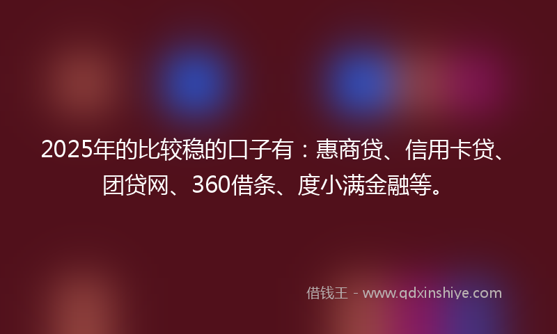 2025年的比较稳的口子有:惠商贷、信用卡贷、团贷网、360借条、度小满金融等。