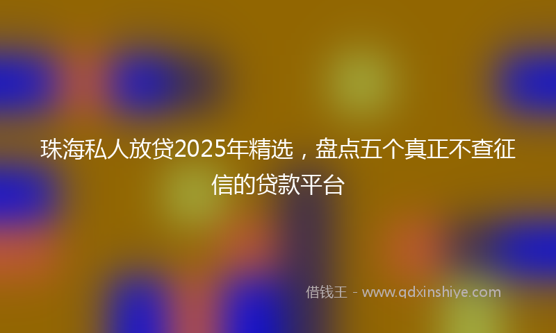 珠海私人放贷2025年精选，盘点五个真正不查征信的贷款平台