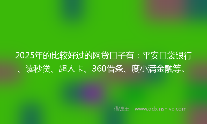 2025年的比较好过的网贷口子有：平安口袋银行、读秒贷、超人卡、360借条、度小满金融等。