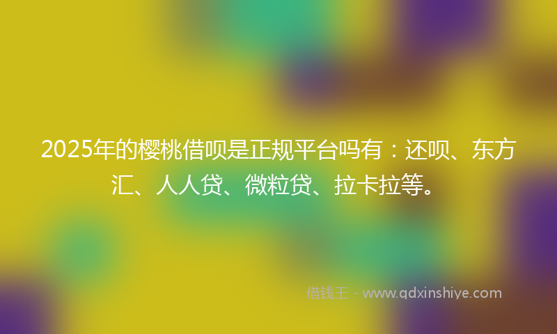 2025年的樱桃借呗是正规平台吗有：还呗、东方汇、人人贷、微粒贷、拉卡拉等。