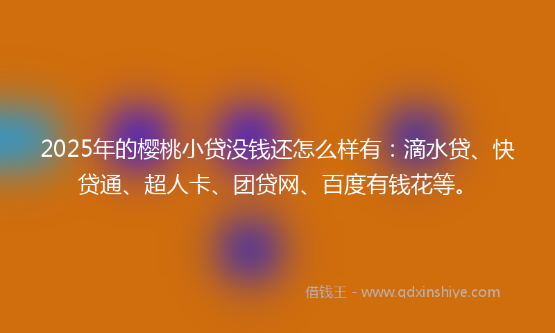 2025年的樱桃小贷没钱还怎么样有：滴水贷、快贷通、超人卡、团贷网、百度有钱花等。