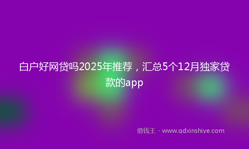白户好网贷吗2025年推荐，汇总5个12月独家贷款的app