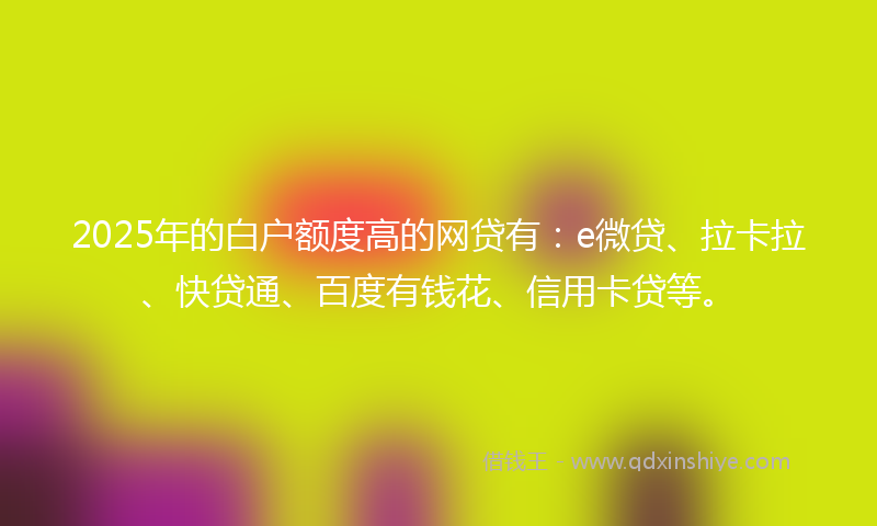 2025年的白户额度高的网贷有：e微贷、拉卡拉、快贷通、百度有钱花、信用卡贷等。