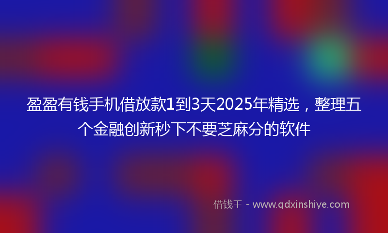 盈盈有钱手机借放款1到3天2025年精选，整理五个金融创新秒下不要芝麻分的软件
