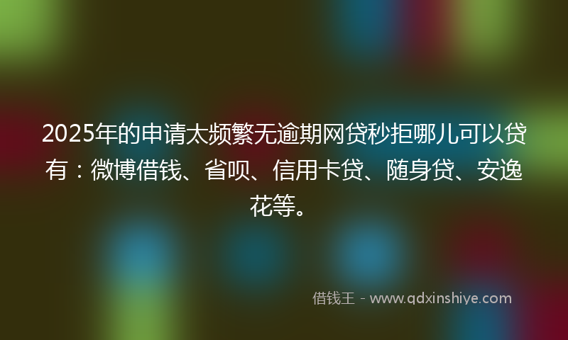 2025年的申请太频繁无逾期网贷秒拒哪儿可以贷有:微博借钱、省呗、信用卡贷、随身贷、安逸花等。