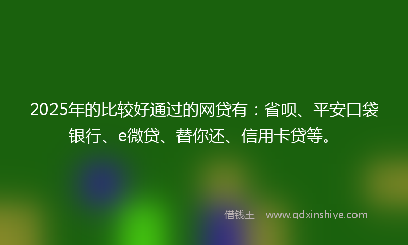 2025年的比较好通过的网贷有：省呗、平安口袋银行、e微贷、替你还、信用卡贷等。
