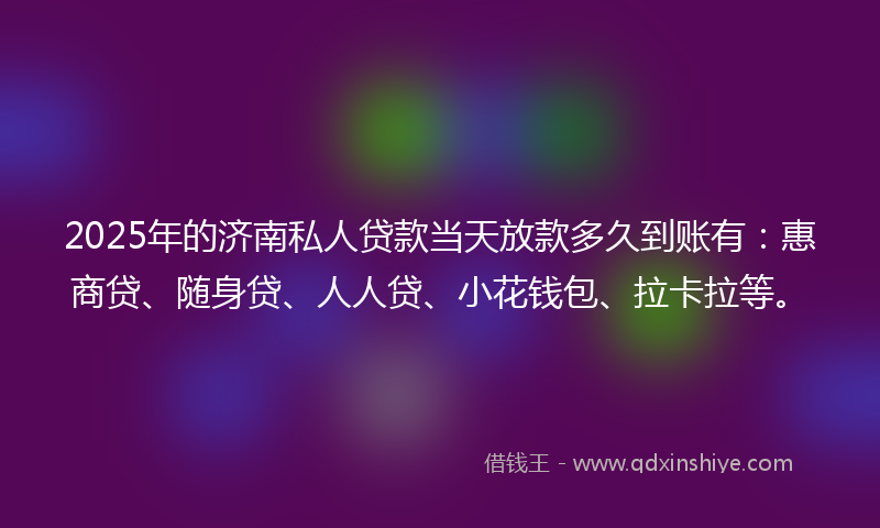 2025年的济南私人贷款当天放款多久到账有：惠商贷、随身贷、人人贷、小花钱包、拉卡拉等。
