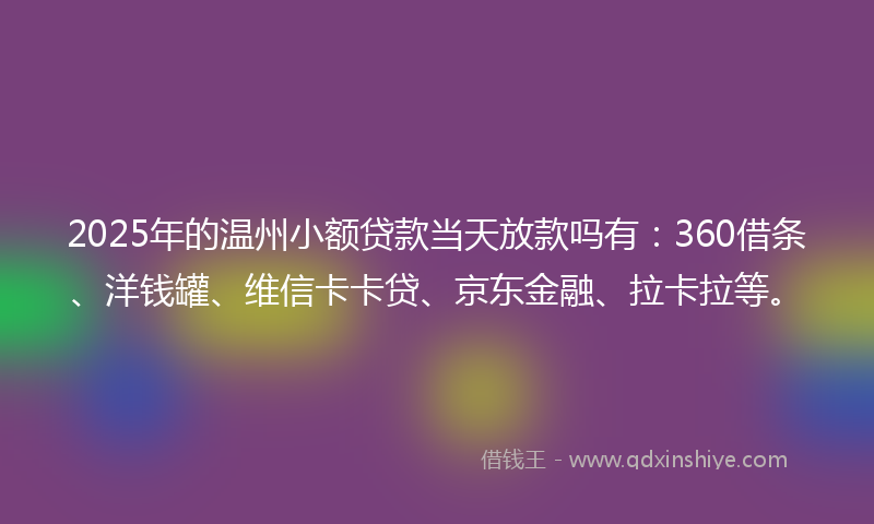 2025年的温州小额贷款当天放款吗有：360借条、洋钱罐、维信卡卡贷、京东金融、拉卡拉等。