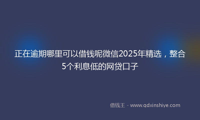 正在逾期哪里可以借钱呢微信2025年精选，整合5个利息低的网贷口子