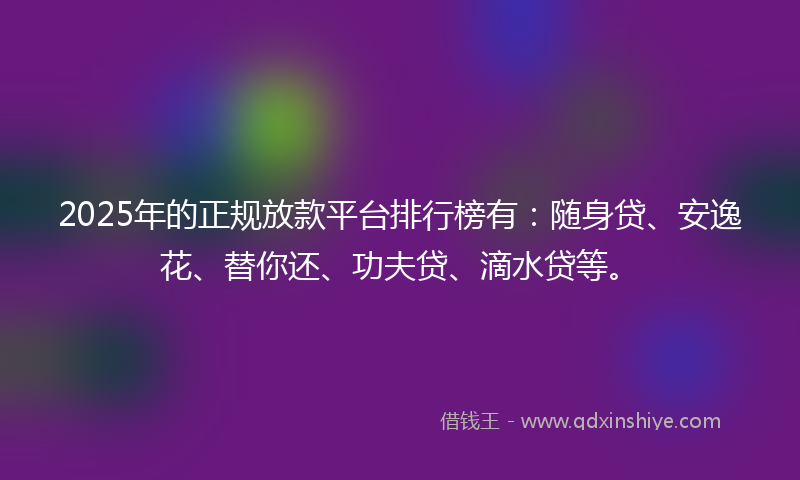 2025年的正规放款平台排行榜有:随身贷、安逸花、替你还、功夫贷、滴水贷等。