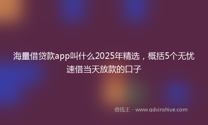 海量借贷款app叫什么2025年精选，概括5个无忧速借当天放款的口子