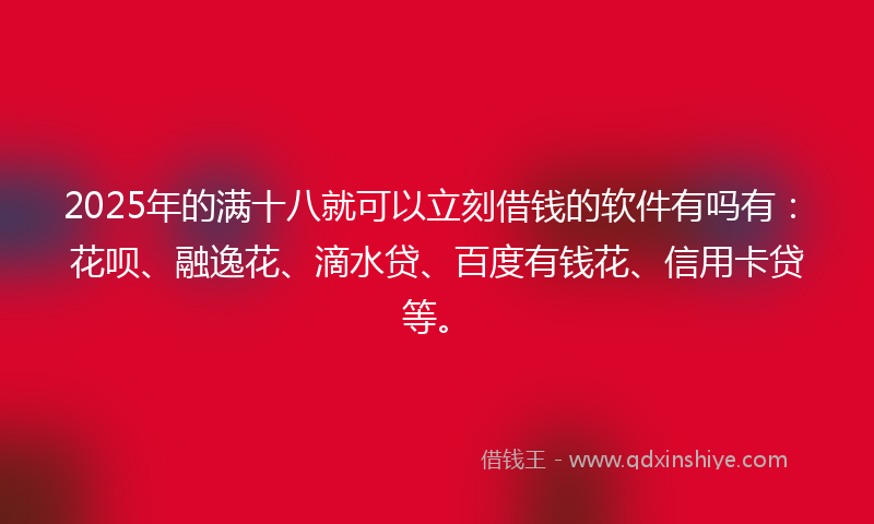 2025年的满十八就可以立刻借钱的软件有吗有：花呗、融逸花、滴水贷、百度有钱花、信用卡贷等。