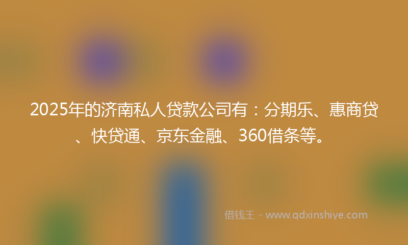 2025年的济南私人贷款公司有：分期乐、惠商贷、快贷通、京东金融、360借条等。