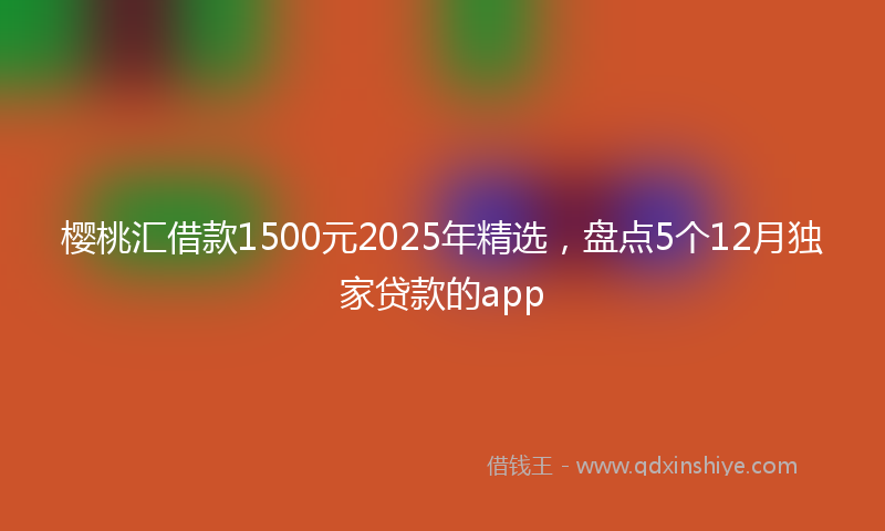 樱桃汇借款1500元2025年精选，盘点5个12月独家贷款的app