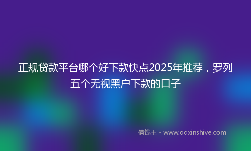 正规贷款平台哪个好下款快点2025年推荐，罗列五个无视黑户下款的口子