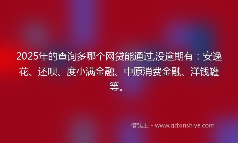 2025年的查询多哪个网贷能通过,没逾期有:安逸花、还呗、度小满金融、中原消费金融、洋钱罐等。