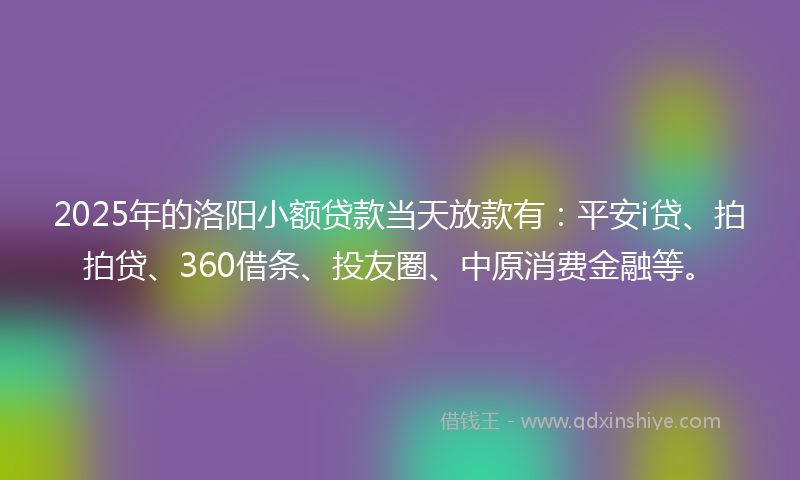 2025年的洛阳小额贷款当天放款有：平安i贷、拍拍贷、360借条、投友圈、中原消费金融等。