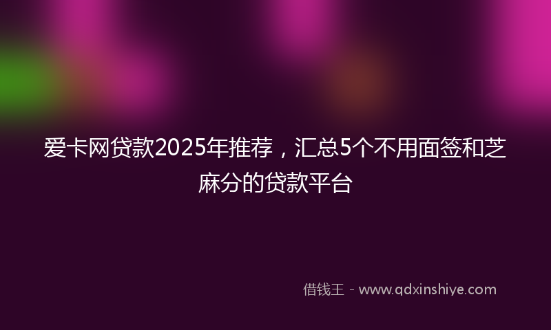 爱卡网贷款2025年推荐，汇总5个不用面签和芝麻分的贷款平台
