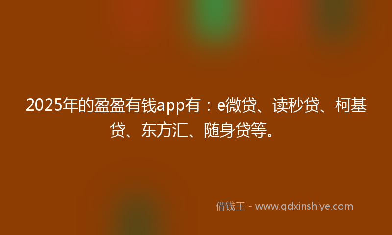 2025年的盈盈有钱app有：e微贷、读秒贷、柯基贷、东方汇、随身贷等。