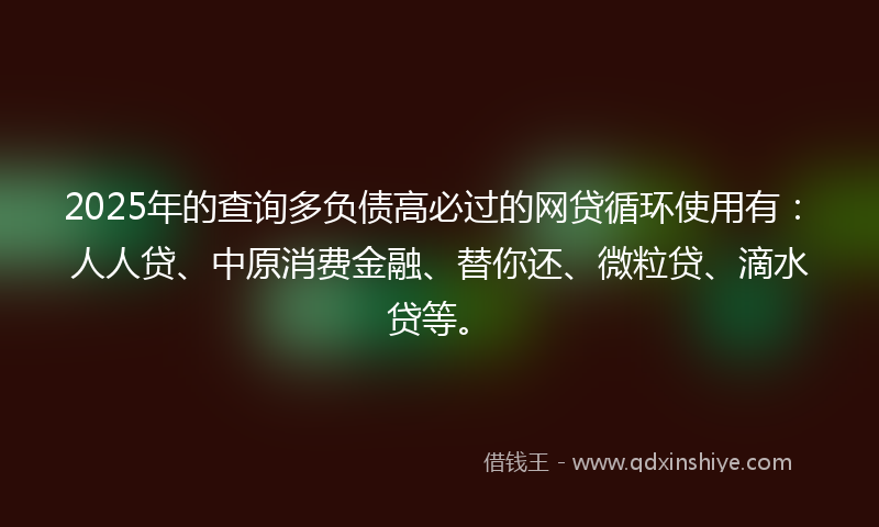 2025年的查询多负债高必过的网贷循环使用有：人人贷、中原消费金融、替你还、微粒贷、滴水贷等。
