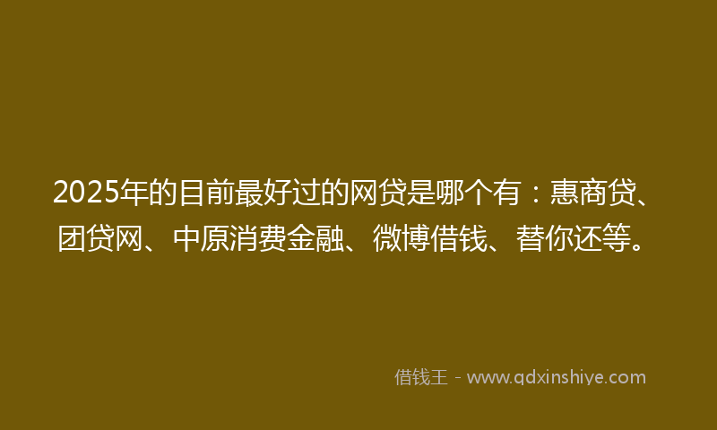 2025年的目前最好过的网贷是哪个有：惠商贷、团贷网、中原消费金融、微博借钱、替你还等。