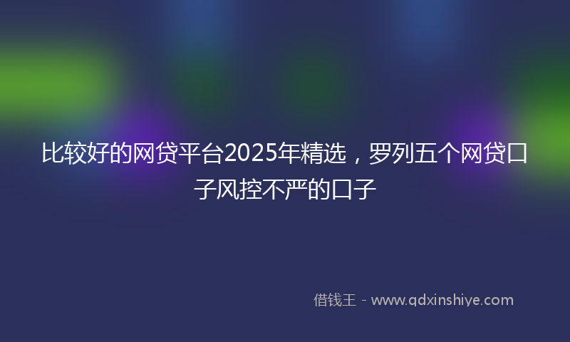 比较好的网贷平台2025年精选，罗列五个网贷口子风控不严的口子